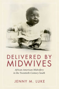 Title: Delivered by Midwives: African American Midwifery in the Twentieth-Century South, Author: Jenny M. Luke