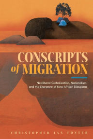 Title: Conscripts of Migration: Neoliberal Globalization, Nationalism, and the Literature of New African Diasporas, Author: Christopher Ian Foster