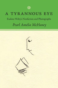 Title: A Tyrannous Eye: Eudora Welty's Nonfiction and Photographs, Author: Pearl Amelia McHaney