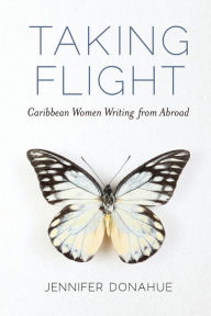 Title: Taking Flight: Caribbean Women Writing from Abroad, Author: Jennifer Donahue