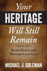 Title: Your Heritage Will Still Remain: Racial Identity and Mississippi's Lost Cause, Author: Michael J. Goleman