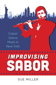Title: Improvising Sabor: Cuban Dance Music in New York, Author: Sue Miller