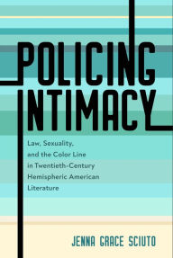 Title: Policing Intimacy: Law, Sexuality, and the Color Line in Twentieth-Century Hemispheric American Literature, Author: Jenna Grace Sciuto