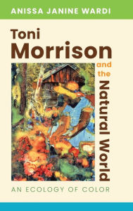 Title: Toni Morrison and the Natural World: An Ecology of Color, Author: Anissa Janine Wardi