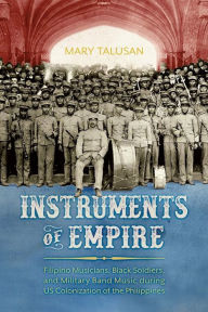 Title: Instruments of Empire: Filipino Musicians, Black Soldiers, and Military Band Music during US Colonization of the Philippines, Author: Mary Talusan