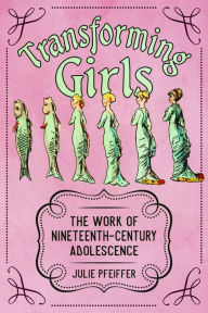 Title: Transforming Girls: The Work of Nineteenth-Century Adolescence, Author: Julie Pfeiffer