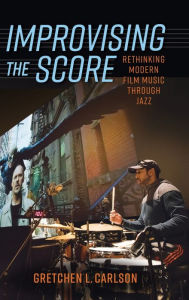 Title: Improvising the Score: Rethinking Modern Film Music through Jazz, Author: Gretchen L. Carlson