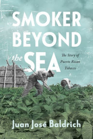 Title: Smoker beyond the Sea: The Story of Puerto Rican Tobacco, Author: Juan José Baldrich