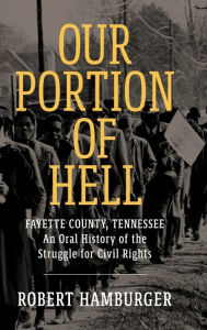 Title: Our Portion of Hell: Fayette County, Tennessee: An Oral History of the Struggle for Civil Rights, Author: Robert Hamburger
