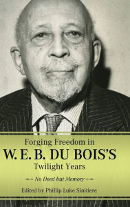 Title: Forging Freedom in W. E. B. Du Bois's Twilight Years: No Deed but Memory, Author: Phillip Luke Sinitiere