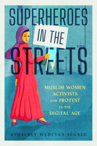 Title: Superheroes in the Streets: Muslim Women Activists and Protest in the Digital Age, Author: Kimberly Wedeven Segall