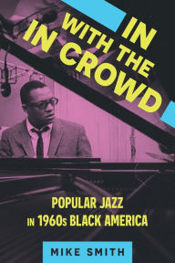 Title: In with the In Crowd: Popular Jazz in 1960s Black America, Author: Mike Smith