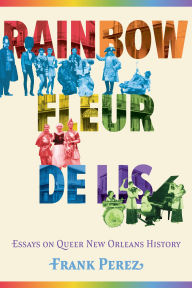 Title: Rainbow Fleur de Lis: Essays on Queer New Orleans History, Author: Frank Perez