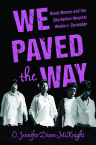 Title: We Paved the Way: Black Women and the Charleston Hospital Workers' Campaign, Author: O. Jennifer Dixon-McKnight