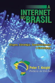 Title: A Internet No Brasil: Origens, Estrategia, Desenvolvimento E Governanca, Author: Peter T. Knight