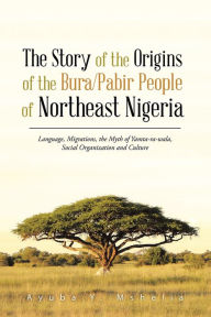 Title: The Story of the Origins of the Bura/Pabir People of Northeast Nigeria: Language, Migrations, the Myth of Yamta-ra-wala, Social Organization and Culture, Author: Ayuba Y. Mshelia