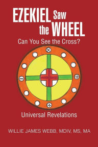 Title: Ezekiel Saw the Wheel: Can You See the Cross?, Author: Willie James Webb MDIV Ma