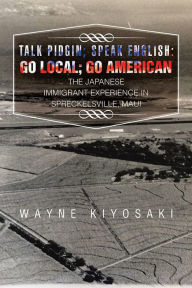 Title: Talk Pidgin; Speak English: Go Local; Go American: The Japanese Immigrant Experience in Spreckelsville, Maui, Author: Wayne Kiyosaki