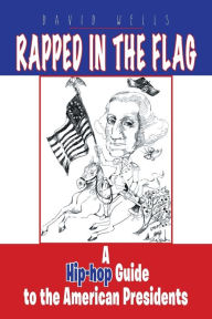 Title: Rapped in the Flag: A Hip-Hop Guide to the American Presidents, Author: David Wells