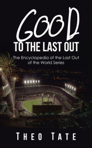 Title: Good To The Last Out: The Encyclopedia of the Last Out of the World Series, Author: Theo Tate
