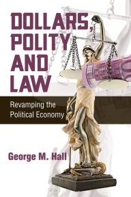 Title: Dollars, Polity and Law: Revamping the Political Economy, Author: George M. Hall