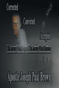 Title: Corrected Convicted Accepted: The Journey Which Began Is the Journey Which Remains, Author: Apostle Joseph Paul Brown