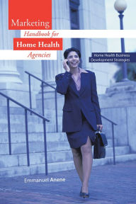 Title: Marketing Handbook for Home Health Agencies: Home Health Business Development Strategies, Author: Emmanuel Anene