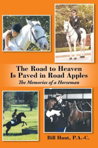 Title: The Road to Heaven Is Paved in Road Apples: The Memories of a Horseman, Author: P.A.-C. Bill Hunt