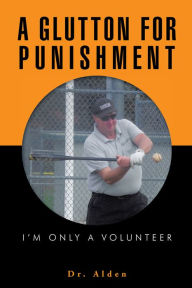 Title: A GLUTTON FOR PUNISHMENT: I'm Only a Volunteer, Author: Dr. Alden