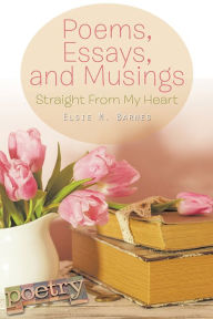 Title: Poems, Essays, and Musings: Straight From My Heart, Author: Elsie M. Barnes