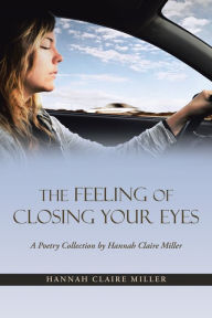 Title: The Feeling of Closing Your Eyes: A Poetry Collection by Hannah Claire Miller, Author: Hannah Claire Miller