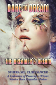 Title: Dare to Dream the Dreamer's Dream: A Collection of Poems by a Winter Solstice Born Empathic Mother, Author: Sphera Sol Cloudancer