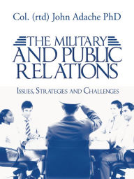 Title: THE MILITARY AND PUBLIC RELATIONS - Issues, Strategies and Challenges, Author: Col. (rtd) John Adache PhD