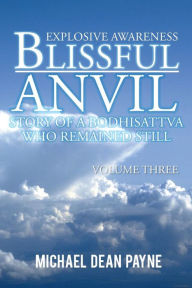 Title: Blissful Anvil Story of a Bodhisattva Who Remained Still: Explosive Awareness Volume Three, Author: Michael Dean Payne