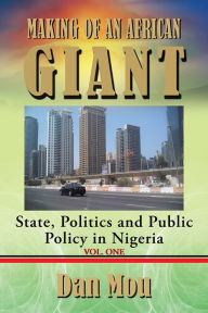 Title: Making of an African Giant: State, Politics and Public Policy in Nigeria, Vol. One, Author: Dr. Dan Mou