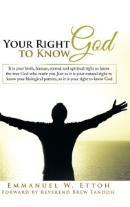 Title: Your Right to Know God: It is your birth, human, eternal and spiritual right to know the true God who made you. Just as it is your natural right to know your biological parents, so it is your right to know God, Author: Emmanuel W Ettoh