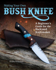 Title: Making Your Own Bush Knife: A Beginner's Guide for the Backyard Knifemaker, Author: Bradley Richardson