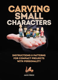 Title: Carving Small Characters in Wood: Instructions & Patterns for Compact Projects with Personality, Author: Jack Price