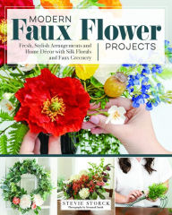 Title: Modern Faux Flower Projects: Fresh, Stylish Arrangements and Home Decor with Silk Florals and Faux Greenery, Author: Stevie Storck