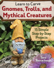 Title: Learn to Carve Gnomes, Trolls, and Mythical Creatures: 15 Simple Step-by-Step Projects, Author: Sara Barraclough