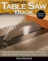 Title: Complete Table Saw Book, Revised Edition: Step-by-Step Illustrated Guide to Essential Table Saw Skills, Techniques, Tools and Tips, Author: Chris Marshall