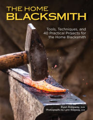 Title: The Home Blacksmith: Tools, Techniques, and 40 Practical Projects for the Home Blacksmith, Author: Ryan Ridgway