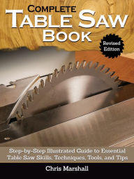 Title: Complete Table Saw Book, Revised Edition: Step-by-Step Illustrated Guide to Essential Table Saw Skills, Techniques, Tools and Tips, Author: Chris Marshall