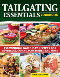 Title: Tailgating Essentials Cookbook: 150 Winning Game-Day Recipes for Beverages, Snacks, Main Dishes, and More, Author: Anne Schaeffer