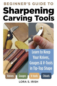 Title: Beginner's Guide to Sharpening Carving Tools: Learn to Keep Your Knives, Gouges & V-Tools in Tip-Top Shape, Author: Lora S. Irish