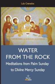 Title: Water from the Rock: Meditations from Palm Sunday to Divine Mercy Sunday, Author: Luis Granados