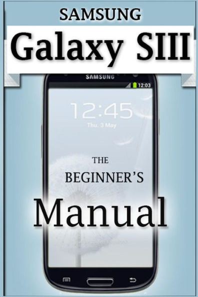 Samsung Galaxy S3 Manual: The Beginner's User's Guide to the Galaxy S3