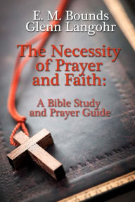 The Necessity of Prayer and Faith: A Bible Study and Prayer Guide