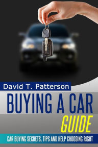 Title: Buying A Car Guide: Car Buying Secrets, Tips and Help Choosing Right, Author: David T Patterson