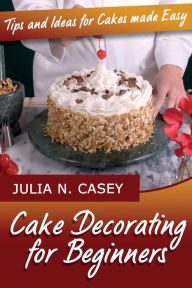 Title: Cake Decorating for Beginners: Tips and Ideas for Cakes Made Easy, Author: Julia N Casey